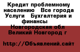 Кредит проблемному населению - Все города Услуги » Бухгалтерия и финансы   . Новгородская обл.,Великий Новгород г.